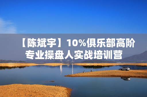 【陈斌宇】10%俱乐部高阶专业操盘人实战培训营