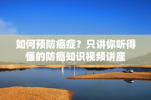 如何预防癌症？只讲你听得懂的防癌知识视频讲座