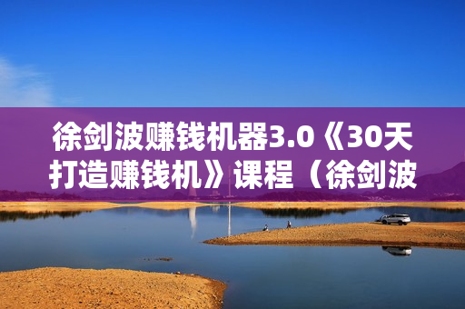 徐剑波赚钱机器3.0《30天打造赚钱机》课程（徐剑波2014年全9课）