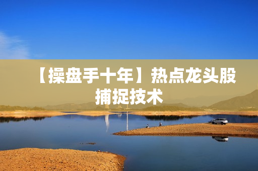 【操盘手十年】热点龙头股捕捉技术