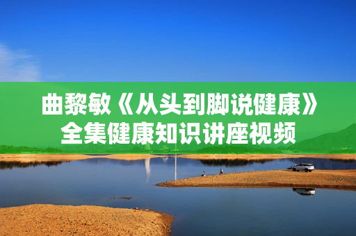 曲黎敏《从头到脚说健康》全集健康知识讲座视频
