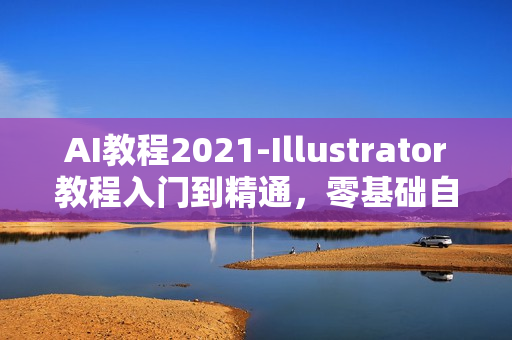 AI教程2021-Illustrator教程入门到精通，零基础自学视频