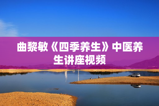 曲黎敏《四季养生》中医养生讲座视频