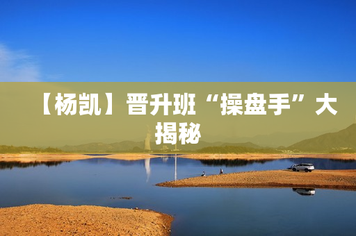 【杨凯】晋升班“操盘手”大揭秘