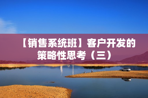 【销售系统班】客户开发的策略性思考（三）