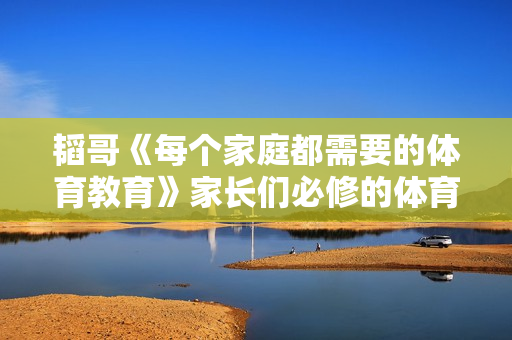 韬哥《每个家庭都需要的体育教育》家长们必修的体育课