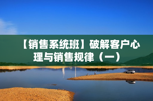 【销售系统班】破解客户心理与销售规律（一）