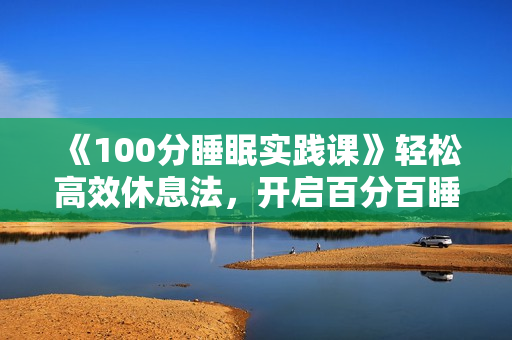 《100分睡眠实践课》轻松高效休息法，开启百分百睡眠行动
