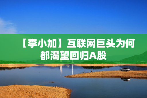 【李小加】互联网巨头为何都渴望回归A股