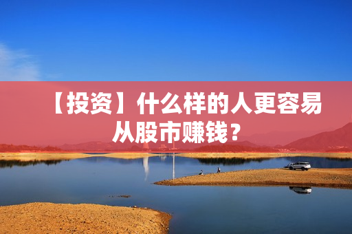 【投资】什么样的人更容易从股市赚钱？