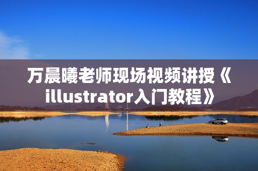 万晨曦老师现场视频讲授《illustrator入门教程》