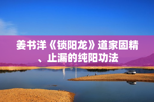姜书洋《锁阳龙》道家固精、止漏的纯阳功法