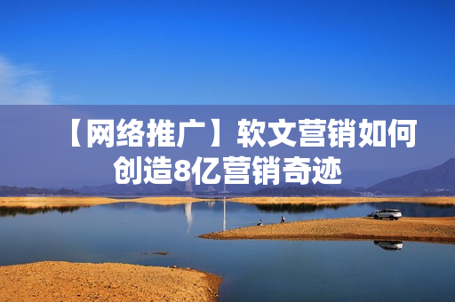 【网络推广】软文营销如何创造8亿营销奇迹