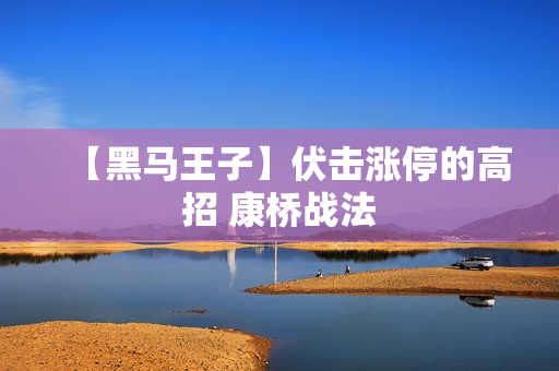 【黑马王子】伏击涨停的高招 康桥战法