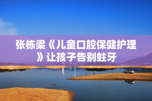 张栋梁《儿童口腔保健护理》让孩子告别蛀牙