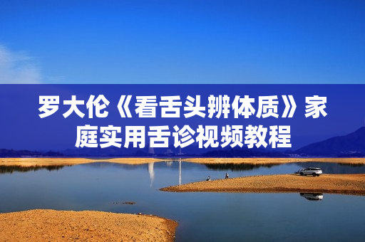 罗大伦《看舌头辨体质》家庭实用舌诊视频教程