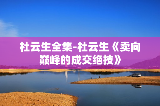 杜云生全集-杜云生《卖向巅峰的成交绝技》