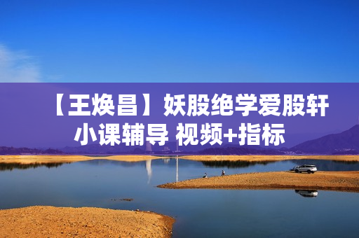 【王焕昌】妖股绝学爱股轩小课辅导 视频+指标