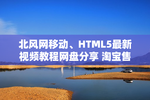北风网移动、HTML5最新视频教程网盘分享 淘宝售价580元