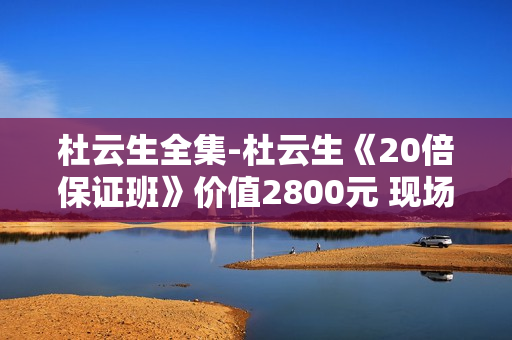 杜云生全集-杜云生《20倍保证班》价值2800元 现场高清版