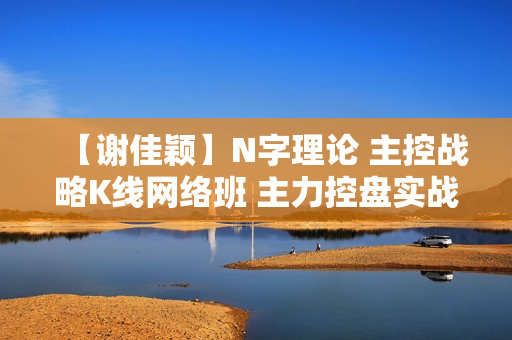 【谢佳颖】N字理论 主控战略K线网络班 主力控盘实战操盘视频