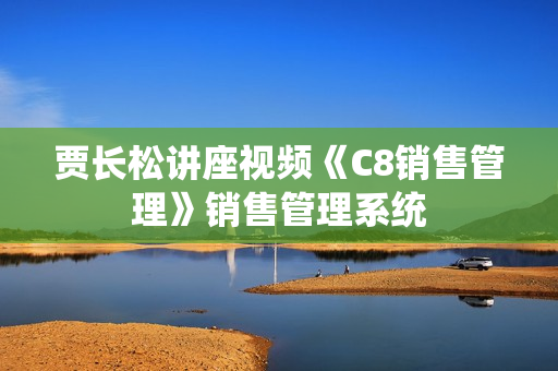 贾长松讲座视频《C8销售管理》销售管理系统
