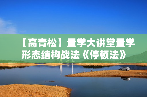【高青松】量学大讲堂量学形态结构战法《停顿法》