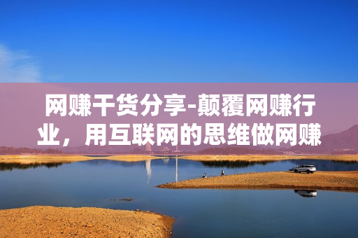 网赚干货分享-颠覆网赚行业，用互联网的思维做网赚赚大钱
