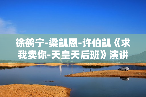徐鹤宁-梁凯恩-许伯凯《求我卖你-天皇天后班》演讲视频