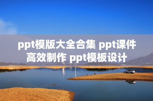 ppt模版大全合集 ppt课件高效制作 ppt模板设计