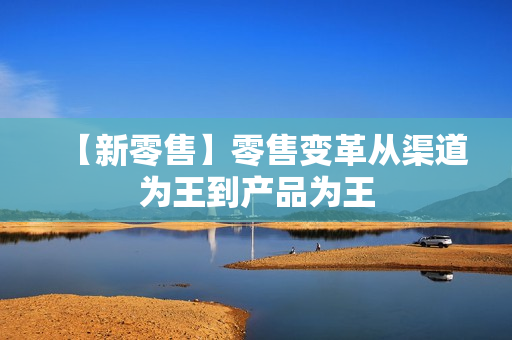 【新零售】零售变革从渠道为王到产品为王