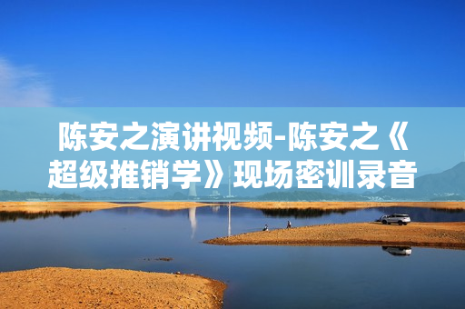 陈安之演讲视频-陈安之《超级推销学》现场密训录音