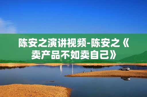 陈安之演讲视频-陈安之《卖产品不如卖自己》