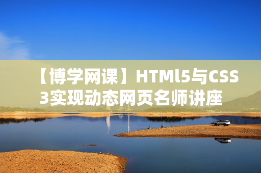【博学网课】HTMl5与CSS3实现动态网页名师讲座