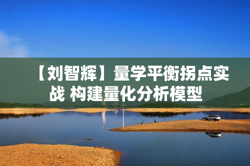 【刘智辉】量学平衡拐点实战 构建量化分析模型