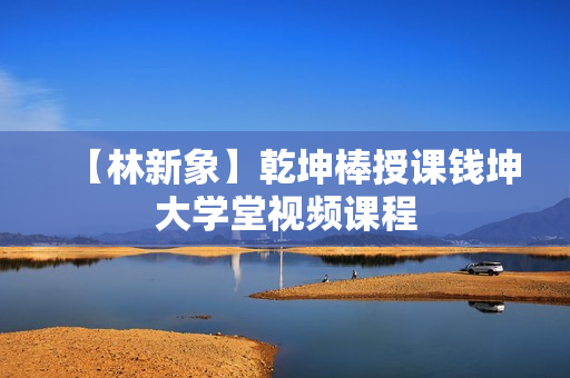 【林新象】乾坤棒授课钱坤大学堂视频课程