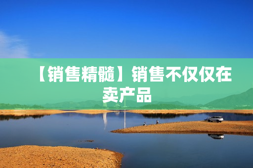 【销售精髓】销售不仅仅在卖产品