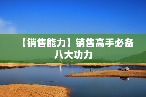 【销售能力】销售高手必备八大功力