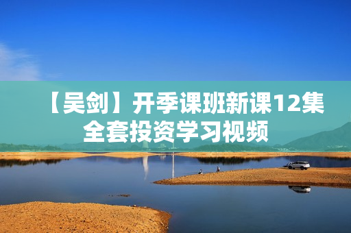 【吴剑】开季课班新课12集全套投资学习视频