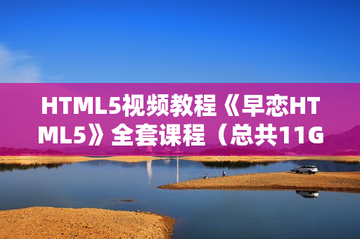 HTML5视频教程《早恋HTML5》全套课程（总共11G，非常完整）