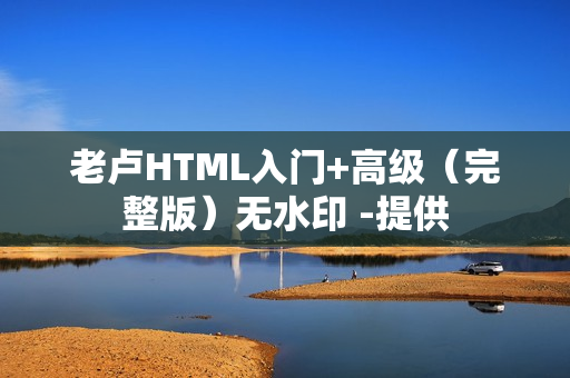 老卢HTML入门+高级（完整版）无水印 -提供