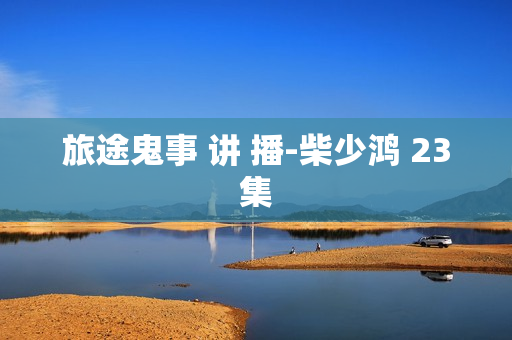旅途鬼事 讲 播-柴少鸿 23集