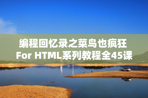 编程回忆录之菜鸟也疯狂 For HTML系列教程全45课