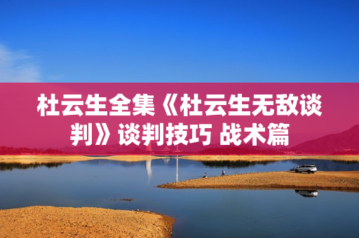 杜云生全集《杜云生无敌谈判》谈判技巧 战术篇