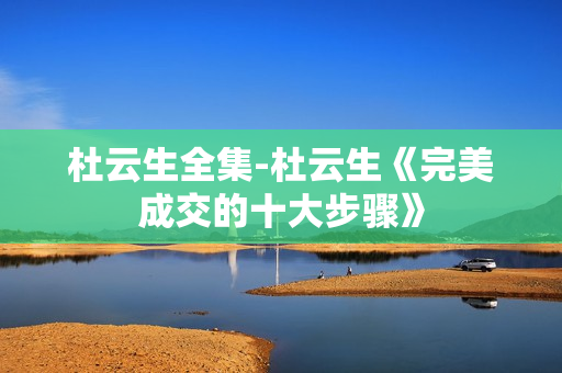 杜云生全集-杜云生《完美成交的十大步骤》