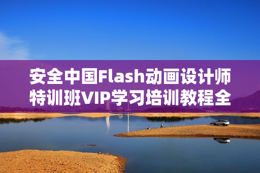 安全中国Flash动画设计师特训班VIP学习培训教程全35集