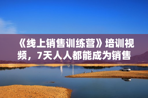 《线上销售训练营》培训视频，7天人人都能成为销售高手