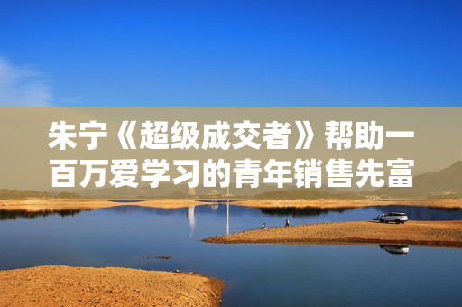 朱宁《超级成交者》帮助一百万爱学习的青年销售先富起来