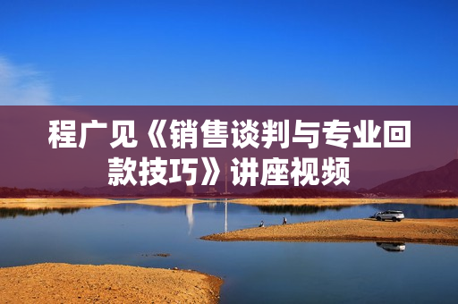 程广见《销售谈判与专业回款技巧》讲座视频