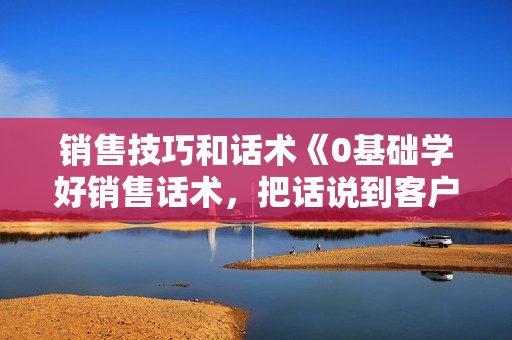 销售技巧和话术《0基础学好销售话术，把话说到客户心窝里》
